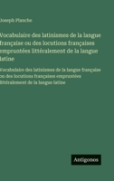 Vocabulaire des latinismes de la langue française ou des locutions françaises empruntées littéralement de la langue latine: Vocabulaire des latinismes ... de la langue latine (French Edition) 3563750998 Book Cover