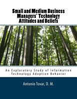 Small and Medium Business Managers' Technology Attitudes and Beliefs : An Exploratory Study of Information Technology Adoption Behavior 1500355097 Book Cover