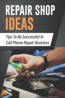 Repair Shop Ideas: Tips To Be Successful In Cell Phone Repair Business: Phone Repair Service Business B09CKN87P2 Book Cover