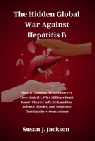 The Hidden Global War Against Hepatitis B: How a Common Virus Destroys Lives Quietly, Why Millions Don’t Know They’re Infected, and the Science, Stories, and Solutions That Can Save Generations B0GM6SWLWC Book Cover