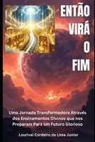 ENTÃO VIRÁ O FIM: Uma jornada transformadora através dos ensinamentos divinos que nos preparam para um futuro glorioso (Portuguese Edition) B0DZHWY3RV Book Cover