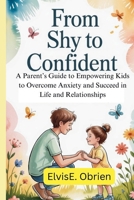 FROM SHY TO CONFIDENT: A Parent’s Guide to Empowering Kids to Overcome Anxiety and Succeed in Life and Relationships B0FRHN9TCB Book Cover