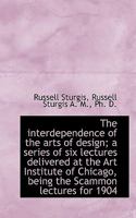 The Interdependence of the Arts of Design; A Series of Six Lectures Delivered at the Art Institute of Chicago, Being the Scammon Lectures for 1904 0526745363 Book Cover