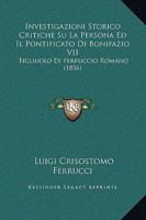 Investigazioni Storico Critiche Su La Persona Ed Il Pontificato Di Bonifazio VII: Figliuolo Di Ferruccio Romano (1856) 1294133713 Book Cover