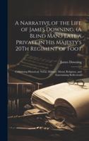 A Narrative of the Life of James Downing, (A Blind Man, ) Late a Private in His Majesty's 20Th Regiment of Foot: Containing Historical, Naval, Military, Moral, Religious, and Entertaining Reflections 1019635096 Book Cover