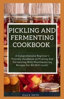 PICKLING AND FERMENTING COOKBOOK: A Comprehensive Beginner's Friendly Handbook On Pickling And Fermenting With Mouthwatering Recipes For All Skill Levels B0CRQDQX59 Book Cover