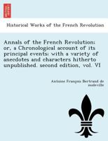 Annals of the French Revolution; or, a Chronological account of its principal events; with a variety of anecdotes and characters hitherto unpublished. second edition, vol. VI 1249012287 Book Cover