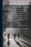 History of the Free Grammar School of Queen Elizabeth at Wakefield, Founded A.D. 1591. Written in Commemoration of the 300th Anniversary of its Founda 1021456926 Book Cover