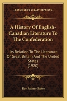 A History of English-Canadian Literature to the Confederation; Its Relation to the Literature of Great Britain and the United States 1017947686 Book Cover