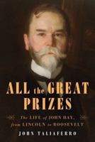 All the Great Prizes : The Life of John Hay, from Lincoln to Roosevelt 1416597301 Book Cover