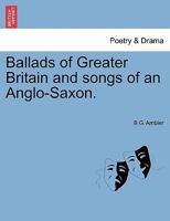 Ballads of Greater Britain and songs of an Anglo-Saxon. 1241058180 Book Cover