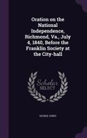 Oration on the National Independence, Richmond, Va., July 4, 1840, Before the Franklin Society at the City-Hall 1359219471 Book Cover