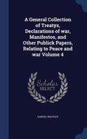 A general collection of treatys, declarations of war, manifestos, and other publick papers, relating to peace and war Volume 4 1340003724 Book Cover