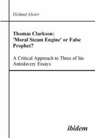 Thomas Clarkson: 'Moral Steam Engine' or False Prophet? A Critical Approach to Three of his Antislavery Essays. 3898218430 Book Cover
