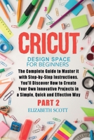 Cricut Design Space for Beginners: The Complete Guide to Master it with Step-by-Step Instructions. You'll Discover How to Create Your Own Innovative Projects in a Simple and Effective Way 1801381178 Book Cover