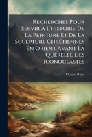 Recherches Pour Servir � L'histoire De La Peinture Et De La Sculpture Chr�tiennes En Orient Avant La Querelle Des Iconoclastes 114736205X Book Cover