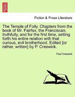 The Temple of Folly. Chapters from the book of Mr. Fairfax, the Franciscan, truthfully, and for the first time, setting forth his entire relation with ... Edited [or rather, written] by P. Creswick. 1241189757 Book Cover