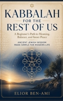 KABBALAH FOR THE REST OF US: A Beginner's Path to Meaning, Balance, and Inner Peace Ancient Jewish Wisdom Made Simple for Modern Life B0H7XG5Z2Q Book Cover
