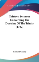 Thirteen Sermons Concerning the Doctrine of the Trinity: Preach'd at the Merchant's-Lecture, at Salter's-Hall; Together with a Vindication of That ... V. 7, from Being Spurious 101928725X Book Cover
