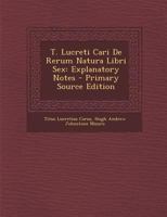 T. Lucreti Cari de Rerum Natura Libri Sex: Explanatory Notes - Primary Source Edition 1021662739 Book Cover