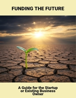Funding The Future: A Guide For The Startup Or Existing Business Owner B0FR1GS8LN Book Cover