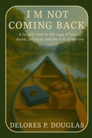 I'm Not Coming Back: A largely true-to-life saga of love, deceit, betrayal, and the will to survive B0FHBRCX8Z Book Cover
