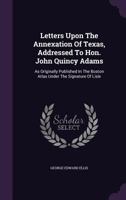 Letters Upon the Annexation of Texas: Addressed to Hon. John Quincy Adams, as Originally Published in the Boston Atlas Under the Signature of Lisle 134736059X Book Cover