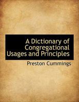 A dictionary of Congregational usages and principles, according to ancient and modern authors : to which are added brief notices of some of the principal writers, assemblies, and treatises referred to 1014355494 Book Cover