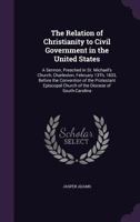 The Relation of Christianity to Civil Government in the United States: A Sermon, Preached in St. Michael's Church, Charleston, February 13Th, 1833, Before the Convention of the Protestant Episcopal Ch 134094877X Book Cover