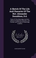 A Sketch Of The Life And Character Of The Rev. Alexander Donaldson, D.d.: Pastor Of The Eldersridge And West Lebanon Presbyterian Churches, And ... Eldersridge Academy - Primary Source Edition 1340852462 Book Cover