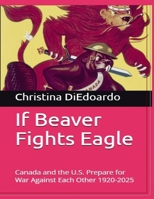 If Beaver Fights Eagle: Canada and the U.S. Prepare for War Against Each Other 1920-2025 1069972304 Book Cover