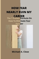 HOW FEAR NEARLY RUIN MY CAREER: The 7 Proven Formula On How To Eliminate Fear Forever B0BBQ784M7 Book Cover