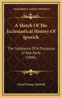 A Sketch of the Ecclesiastical History of Ipswich: The Substance of a Discourse, in Two Parts 1165893363 Book Cover