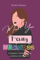 Mind Your F*cking Business: A Layman's Guide To Living A Better Life B0B8VNM7QP Book Cover