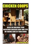Chicken Coops: Ideas for Building Your Backyard Chicken COOP and Tips for Taking Care of Your Birds: (Chicken COOP Plans, How to Raise Chickens) 1530740495 Book Cover