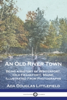 An Old River Town: Being a History of Winterport, (Old Frankfort), Maine, Illustrated From Photographs 1789875374 Book Cover