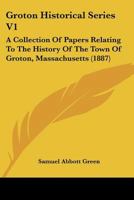 Groton Historical Series V1: A Collection Of Papers Relating To The History Of The Town Of Groton, Massachusetts 1166623904 Book Cover