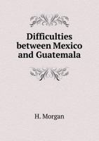 Difficulties Between Mexico and Guatemala 5518573197 Book Cover