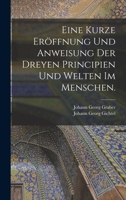 Eine Kurze Er�ffnung Und Anweisung Der Dreyen Principien Und Welten Im Menschen. 1017235112 Book Cover