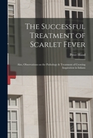 The Successful Treatment of Scarlet Fever: Also Observations on the Pathology & Treatment of Crowing Inspiration in Infants 1015088716 Book Cover