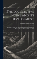 The Locomotive Engine and Its Development: A Popular Treatise On the Gradual Improvements Made in Railway Engines Between 1803 and 1903 1019677074 Book Cover