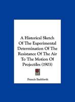 A Historical Sketch Of The Experimental Determination Of The Resistance Of The Air To The Motion Of Projectiles 1359280707 Book Cover