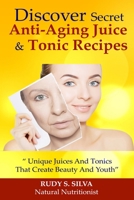 Discover Secret Anti-Aging Juice and Tonic Recipes: Large Print: Unique Juices and Tonics That Create Beauty and Youth 1492930059 Book Cover