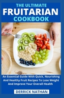 The Ultimate Fruitarian Cookbook: An Essential Guide With Quick, Nourishing And Healthy Fruit Recipes To Lose Weight And Improve Your Overall Health B092X32CB8 Book Cover