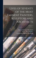 Lives of Seventy of the Most Eminent Painters, Sculptors and Architects; Volume 4 1017008051 Book Cover