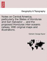 Notes on Central America, particularly the States of Honduras and San Salvador ... and the proposed Honduras inter-oceanic railway. With original maps and illustrations. 1241435758 Book Cover