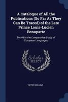 A Catalogue of All the Publications (So Far as They Can Be Traced) of the Late Prince Louis-Lucien Bonaparte: To Aid in the Comparative Study of European Languages 1297972414 Book Cover