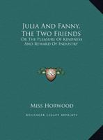 Julia And Fanny, The Two Friends: Or The Pleasure Of Kindness And Reward Of Industry 1161672257 Book Cover