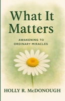What It Matters: Awakening to Ordinary Miracles B0GG9LBB39 Book Cover