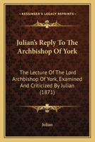 Julian's Reply To The Archbishop Of York: The Lecture Of The Lord Archbishop Of York, Examined And Criticized By Julian 1437044026 Book Cover